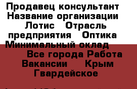 Продавец-консультант › Название организации ­ Лотис › Отрасль предприятия ­ Оптика › Минимальный оклад ­ 45 000 - Все города Работа » Вакансии   . Крым,Гвардейское